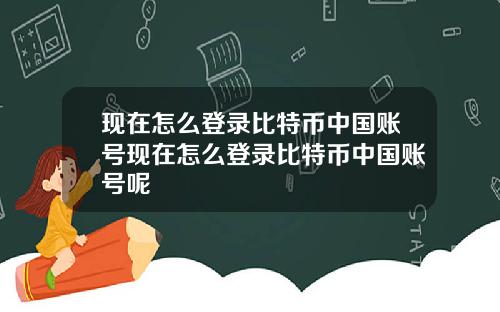 现在怎么登录比特币中国账号现在怎么登录比特币中国账号呢