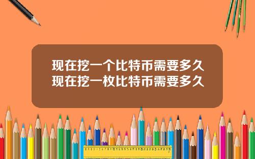 现在挖一个比特币需要多久现在挖一枚比特币需要多久