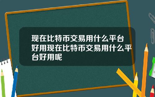 现在比特币交易用什么平台好用现在比特币交易用什么平台好用呢