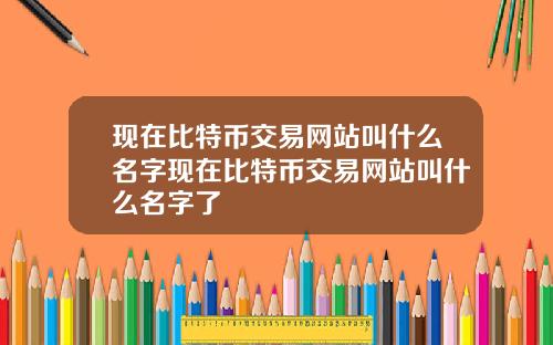 现在比特币交易网站叫什么名字现在比特币交易网站叫什么名字了