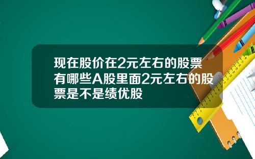现在股价在2元左右的股票有哪些A股里面2元左右的股票是不是绩优股