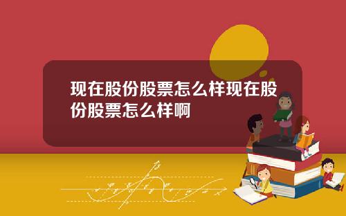 现在股份股票怎么样现在股份股票怎么样啊