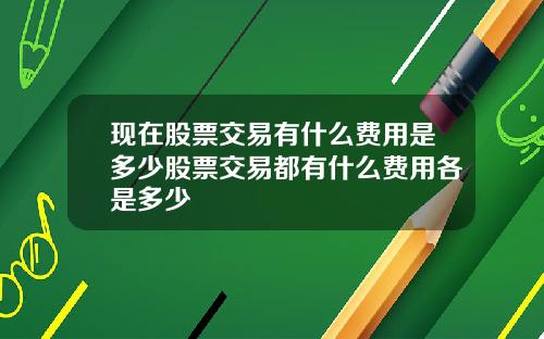 现在股票交易有什么费用是多少股票交易都有什么费用各是多少