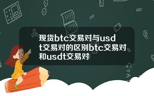 现货btc交易对与usdt交易对的区别btc交易对和usdt交易对