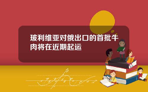 玻利维亚对俄出口的首批牛肉将在近期起运