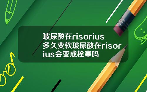 玻尿酸在risorius多久变软玻尿酸在risorius会变成栓塞吗