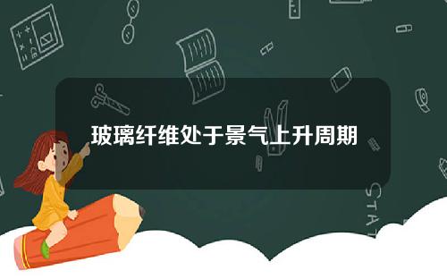 玻璃纤维处于景气上升周期