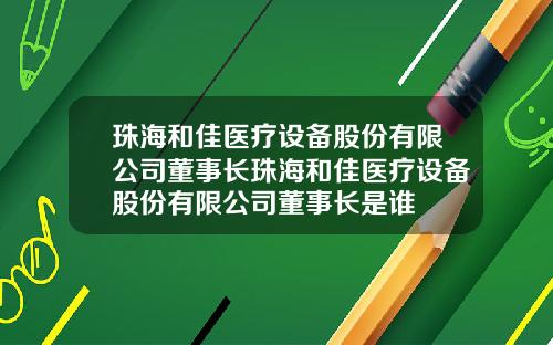 珠海和佳医疗设备股份有限公司董事长珠海和佳医疗设备股份有限公司董事长是谁