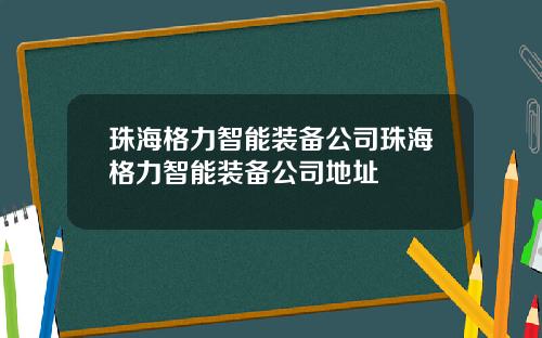 珠海格力智能装备公司珠海格力智能装备公司地址