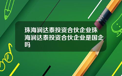 珠海润达泰投资合伙企业珠海润达泰投资合伙企业是国企吗