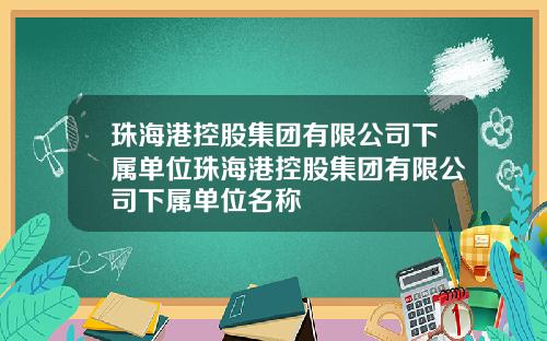珠海港控股集团有限公司下属单位珠海港控股集团有限公司下属单位名称