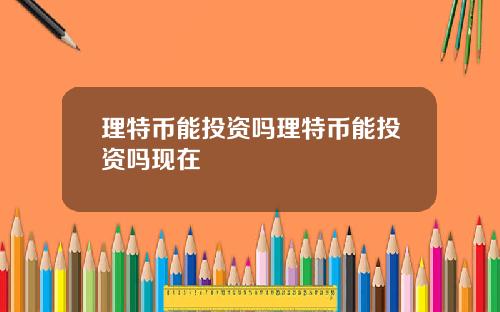 理特币能投资吗理特币能投资吗现在