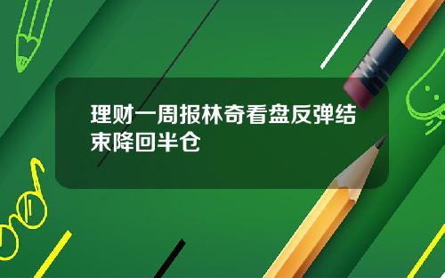 理财一周报林奇看盘反弹结束降回半仓