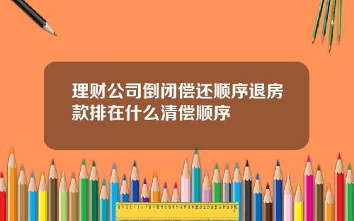 理财公司倒闭偿还顺序退房款排在什么清偿顺序