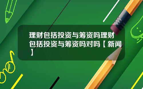 理财包括投资与筹资吗理财包括投资与筹资吗对吗【新闻】