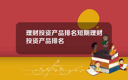 理财投资产品排名短期理财投资产品排名