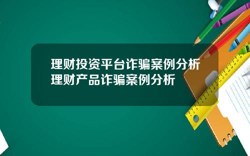 理财投资平台诈骗案例分析理财产品诈骗案例分析