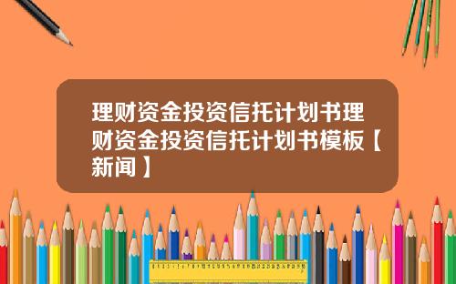 理财资金投资信托计划书理财资金投资信托计划书模板【新闻】
