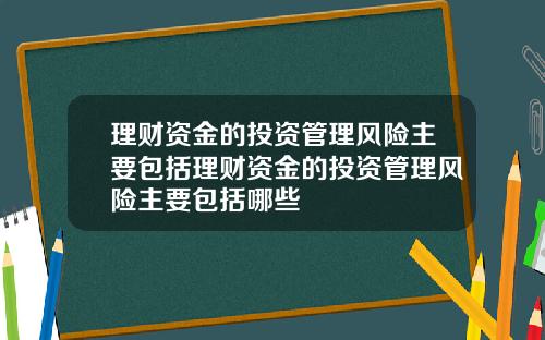 理财资金的投资管理风险主要包括理财资金的投资管理风险主要包括哪些