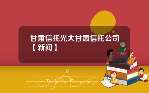 甘肃信托光大甘肃信托公司【新闻】