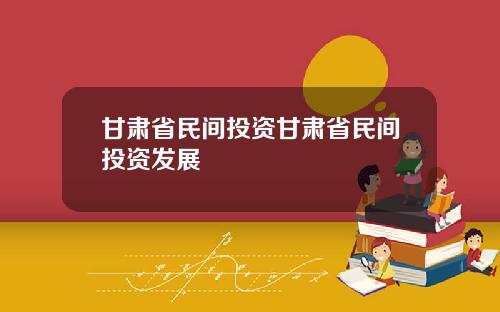 甘肃省民间投资甘肃省民间投资发展