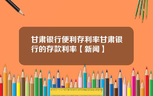 甘肃银行便利存利率甘肃银行的存款利率【新闻】