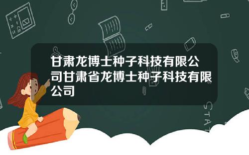 甘肃龙博士种子科技有限公司甘肃省龙博士种子科技有限公司