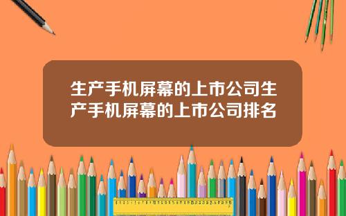 生产手机屏幕的上市公司生产手机屏幕的上市公司排名