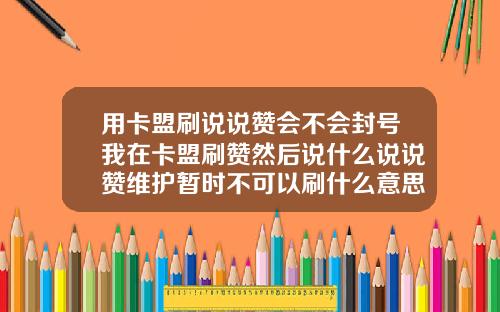 用卡盟刷说说赞会不会封号我在卡盟刷赞然后说什么说说赞维护暂时不可以刷什么意思