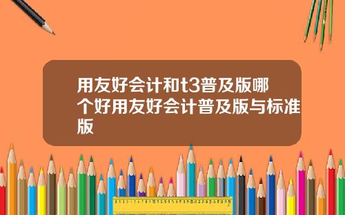 用友好会计和t3普及版哪个好用友好会计普及版与标准版