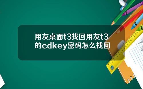 用友桌面t3找回用友t3的cdkey密码怎么找回
