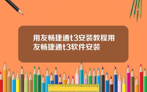 用友畅捷通t3安装教程用友畅捷通t3软件安装