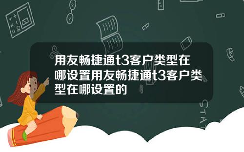 用友畅捷通t3客户类型在哪设置用友畅捷通t3客户类型在哪设置的