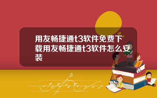 用友畅捷通t3软件免费下载用友畅捷通t3软件怎么安装
