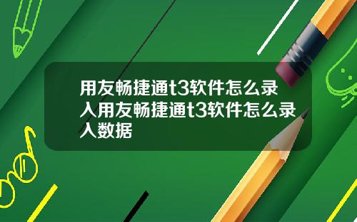 用友畅捷通t3软件怎么录入用友畅捷通t3软件怎么录入数据