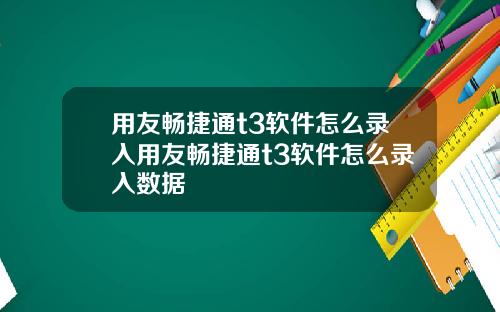 用友畅捷通t3软件怎么录入用友畅捷通t3软件怎么录入数据