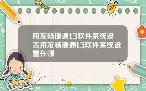 用友畅捷通t3软件系统设置用友畅捷通t3软件系统设置在哪