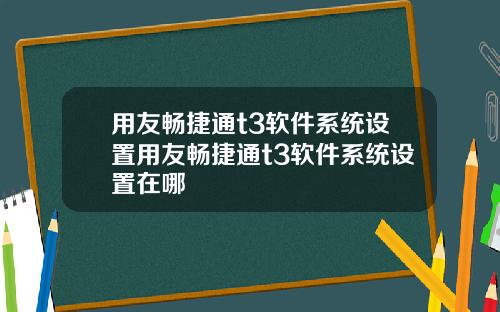 用友畅捷通t3软件系统设置用友畅捷通t3软件系统设置在哪