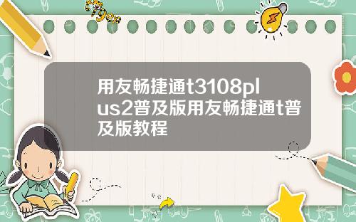用友畅捷通t3108plus2普及版用友畅捷通t普及版教程