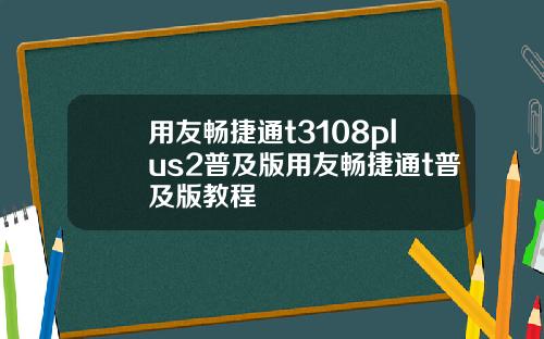 用友畅捷通t3108plus2普及版用友畅捷通t普及版教程