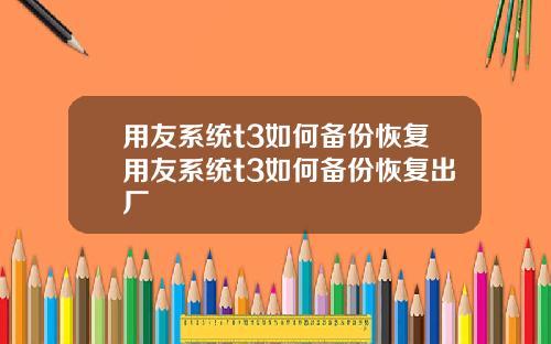 用友系统t3如何备份恢复用友系统t3如何备份恢复出厂