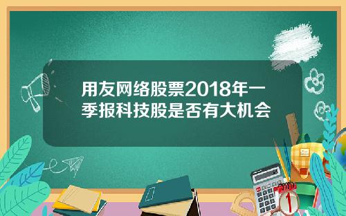 用友网络股票2018年一季报科技股是否有大机会