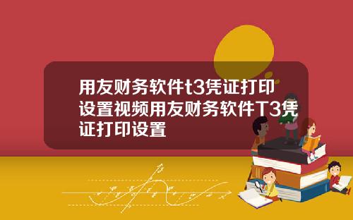 用友财务软件t3凭证打印设置视频用友财务软件T3凭证打印设置