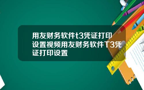 用友财务软件t3凭证打印设置视频用友财务软件T3凭证打印设置