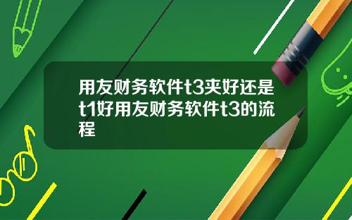 用友财务软件t3夹好还是t1好用友财务软件t3的流程