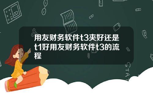用友财务软件t3夹好还是t1好用友财务软件t3的流程