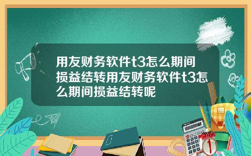 用友财务软件t3怎么期间损益结转用友财务软件t3怎么期间损益结转呢