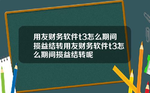 用友财务软件t3怎么期间损益结转用友财务软件t3怎么期间损益结转呢