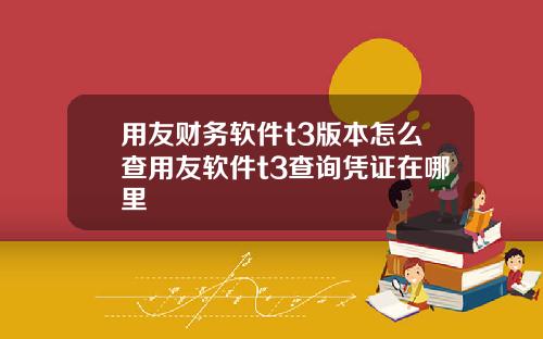 用友财务软件t3版本怎么查用友软件t3查询凭证在哪里