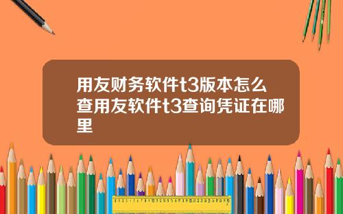 用友财务软件t3版本怎么查用友软件t3查询凭证在哪里